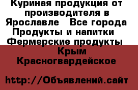 Куриная продукция от производителя в Ярославле - Все города Продукты и напитки » Фермерские продукты   . Крым,Красногвардейское